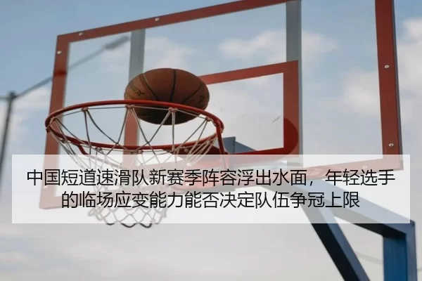 中国短道速滑队新赛季阵容浮出水面，年轻选手的临场应变能力能否决定队伍争冠上限